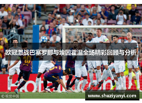 欧冠激战巴塞罗那与埃因霍温全场精彩回顾与分析 欧冠激战巴塞罗那与埃因霍温全场精彩回顾与分析