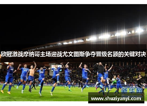欧冠激战摩纳哥主场迎战尤文图斯争夺晋级名额的关键对决