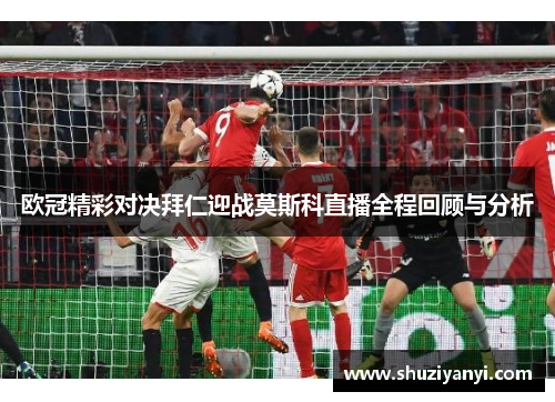 欧冠精彩对决拜仁迎战莫斯科直播全程回顾与分析