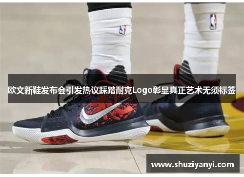 欧文新鞋发布会引发热议踩踏耐克Logo彰显真正艺术无须标签