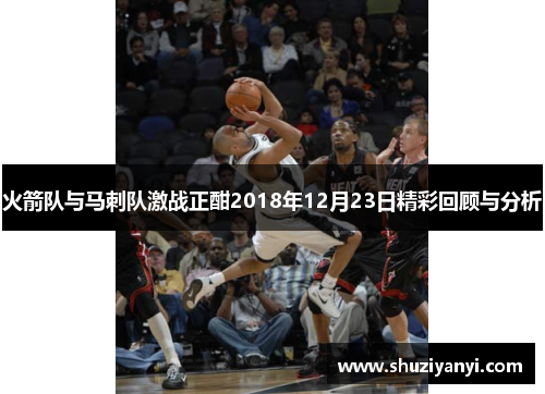 火箭队与马刺队激战正酣2018年12月23日精彩回顾与分析