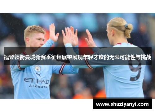 福登领衔曼城新赛季征程展望展现年轻才俊的无限可能性与挑战