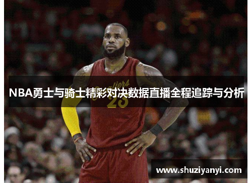 NBA勇士与骑士精彩对决数据直播全程追踪与分析
