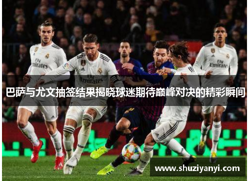 巴萨与尤文抽签结果揭晓球迷期待巅峰对决的精彩瞬间