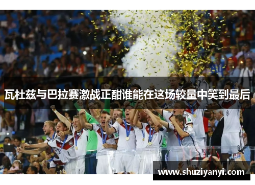 瓦杜兹与巴拉赛激战正酣谁能在这场较量中笑到最后