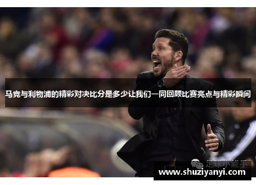 马竞与利物浦的精彩对决比分是多少让我们一同回顾比赛亮点与精彩瞬间