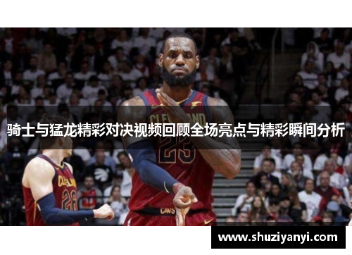 骑士与猛龙精彩对决视频回顾全场亮点与精彩瞬间分析