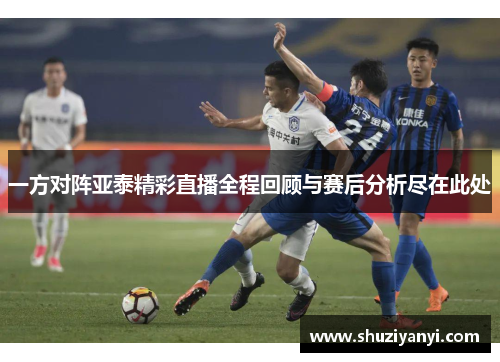 一方对阵亚泰精彩直播全程回顾与赛后分析尽在此处