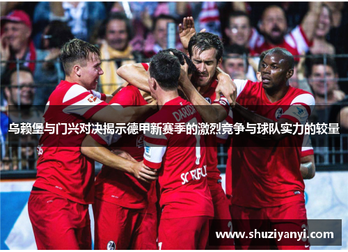 乌赖堡与门兴对决揭示德甲新赛季的激烈竞争与球队实力的较量