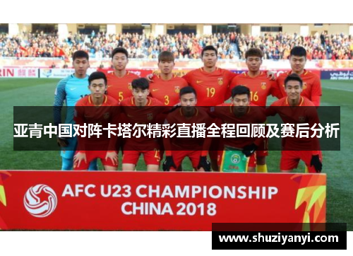 亚青中国对阵卡塔尔精彩直播全程回顾及赛后分析