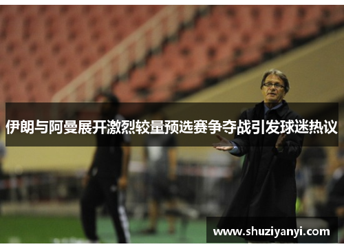 伊朗与阿曼展开激烈较量预选赛争夺战引发球迷热议