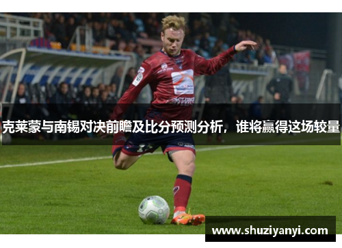 克莱蒙与南锡对决前瞻及比分预测分析，谁将赢得这场较量