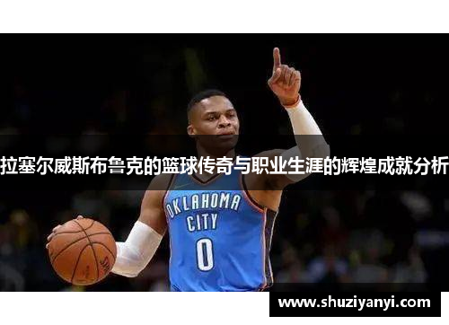 拉塞尔威斯布鲁克的篮球传奇与职业生涯的辉煌成就分析