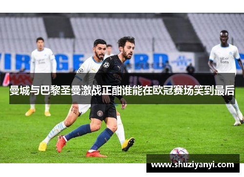 曼城与巴黎圣曼激战正酣谁能在欧冠赛场笑到最后